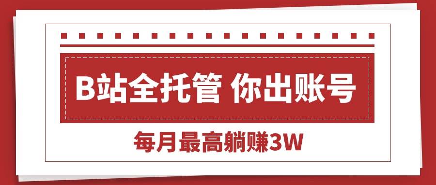 （15547期）【B站全程托管 】你出账号，我来运营，每月最高躺赚3W-致富学堂