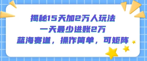 揭秘15天加2W人玩法，一天最少2万进账，蓝海赛道，操作简单，可矩阵-致富学堂