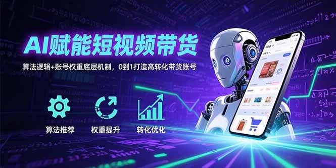 （15563期）AI赋能短视频带货：算法逻辑+账号权重底层机制，0到1打造高转化带货账号-致富学堂