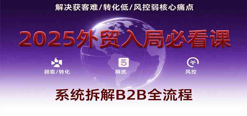 2025外贸入局必看课，系统拆解B2B全流程，解决获客难、转化低、风控弱等核心痛点-致富学堂
