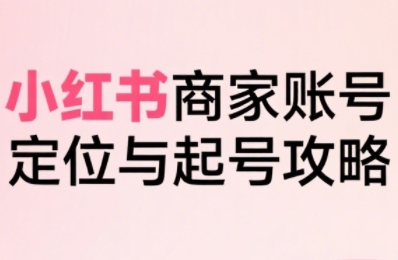 小红书电商全链路实战从定位到爆单，系统拆解小红书商家起号全流程-致富学堂