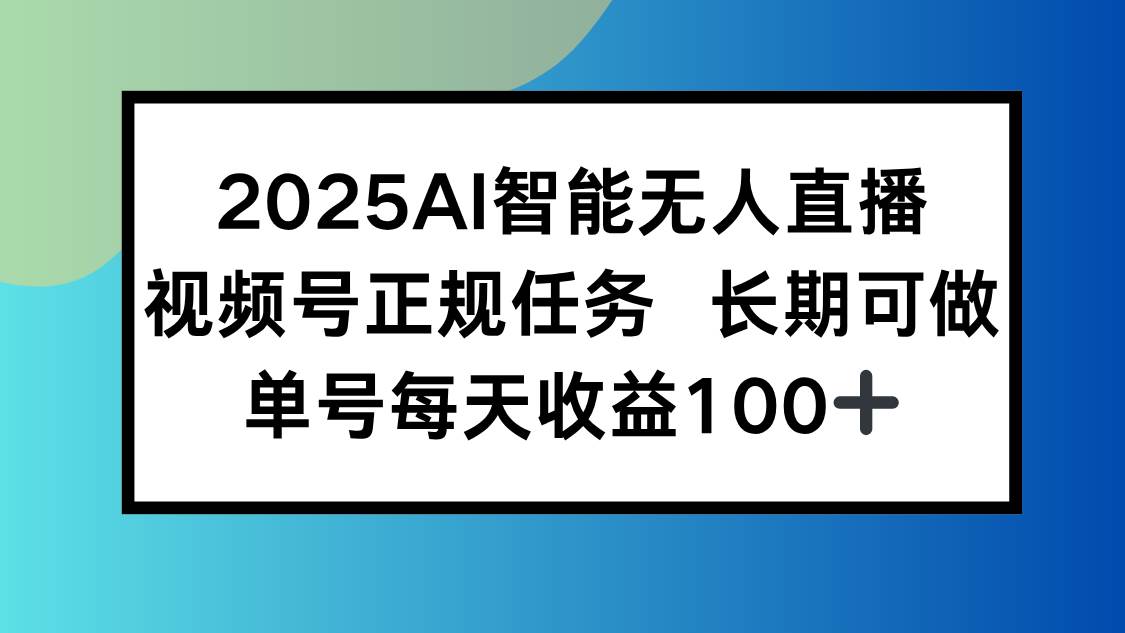 （15573期）2025AI智能无人直播新玩法，视频号长期稳定任务，单日平均收益100+-致富学堂