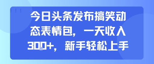 今日头条发布搞笑动态表情包，一天收入3张+，新手轻松上手-致富学堂