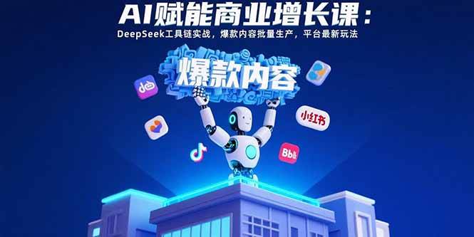 （15583期）AI赋能商业增长课：DeepSeek工具链实战，爆款内容批量生产，平台最新玩法-致富学堂