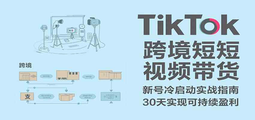 TikTok跨境短视频带货，30天攻克新号冷启动、0-1实现跨境可持续盈利-致富学堂