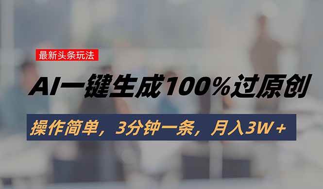 （15605期）头条最新玩法，AI一键生成100%过原创，操作简单，3分钟一条，月入3W＋-致富学堂