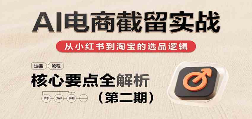 AI电商截留实战，小红书、淘宝等电商平台选品思路及核心要点（第二期）-致富学堂