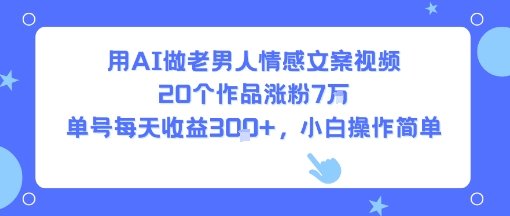 用AI做老男人情感文案视频，20个作品涨粉7W，单号每天收益3张+，小白操作简单-致富学堂
