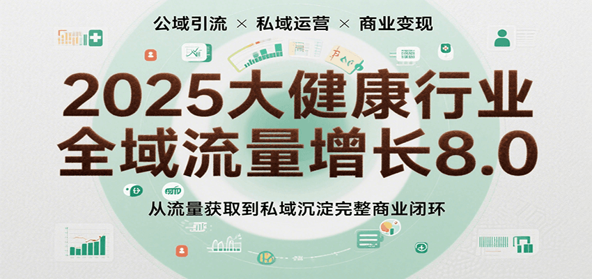 2025大健康行业全域流量增长8.0，从流量获取到私域沉淀完整商业闭环-致富学堂