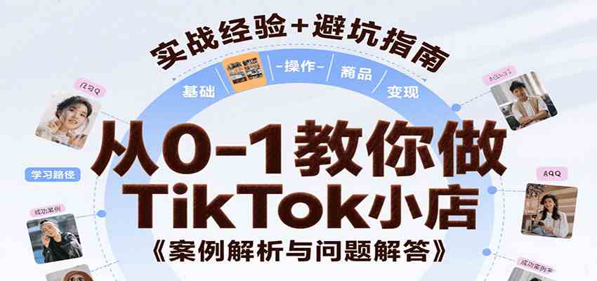 从0-1教你做TikTok小店，基础认知、小店操作、选品及变现等，附案例与常见问题解答-致富学堂