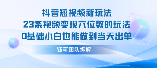 抖音短视频新玩法，23条视频变现六位数，0基础小白也能做到当天出单-致富学堂