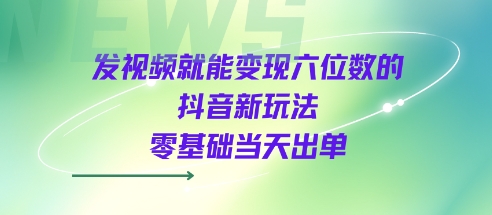 发视频就能变现六位数的抖音新玩法，0基础当天出单-致富学堂