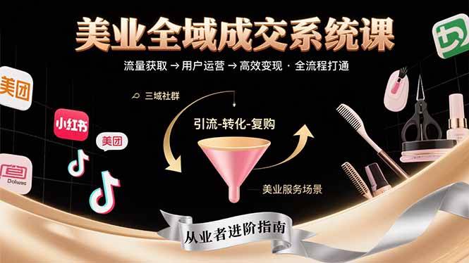 （15650期）美业全域成交系统课程：帮助美业从业者打通从流量获取到高效变现全流程-致富学堂