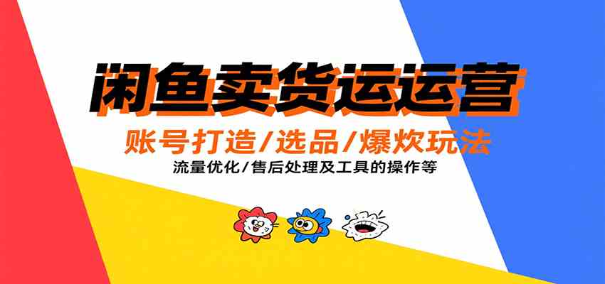 闲鱼卖货运营，账号打造/选品/爆款玩法/流量优化/售后处理及工具实操等-致富学堂