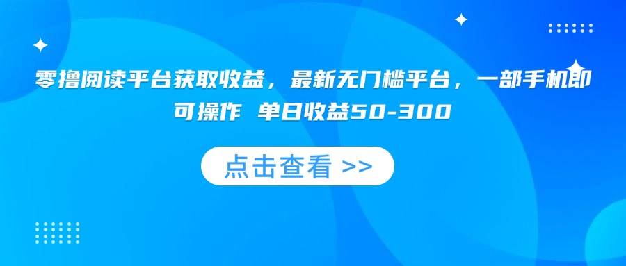 （15652期）零撸阅读平台获取收益，最新无门槛平台，一部手机即可操作 单日收益50-300-致富学堂