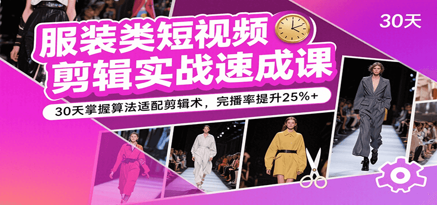服装类短视频剪辑实战速成课，30天掌握算法适配剪辑术，完播率提升25%+-致富学堂