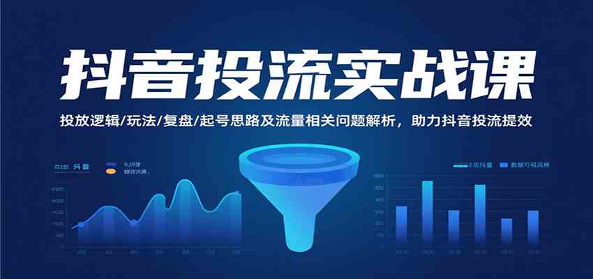 抖音投流实战课，投放逻辑/玩法/复盘/起号思路及流量相关问题解析，助力抖音投流提效-致富学堂