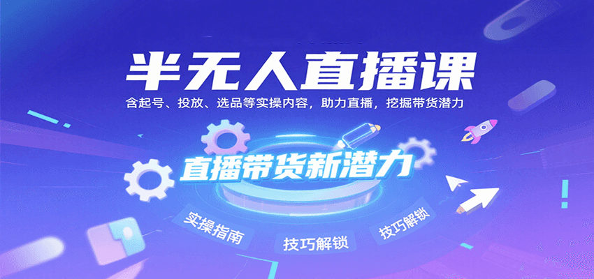 半无人直播课：含起号、投放、选品等实操内容，挖掘直播带货潜力（更新8月）-致富学堂