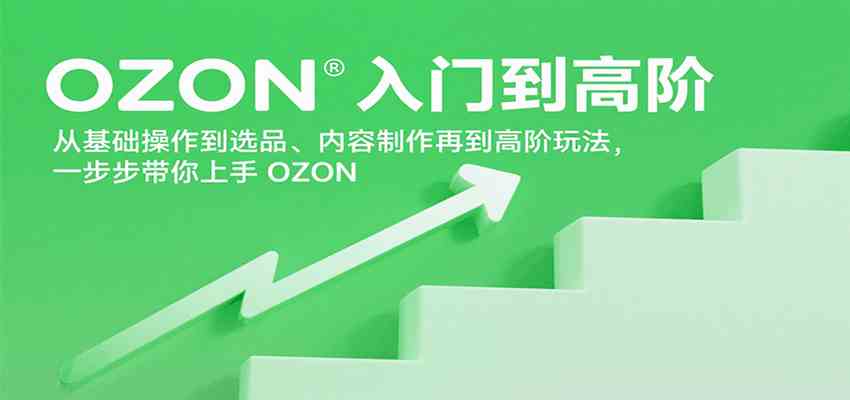OZON入门到高阶，从基础操作到选品、内容制作再到高阶玩法，一步步带你上手OZON-致富学堂