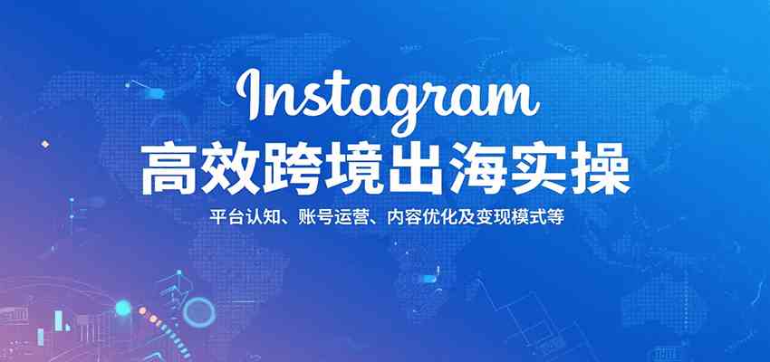 Instagram高效跨境出海实操：平台认知、账号运营、内容优化及变现模式等-致富学堂