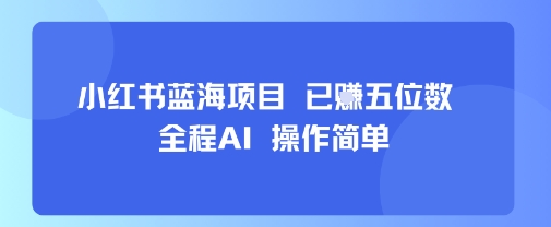 小红书蓝海项目，全程AI，操作简单，已挣五位数-致富学堂