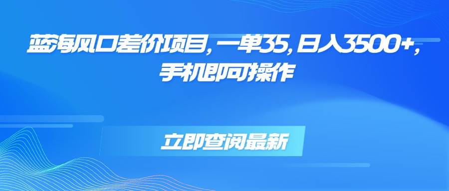 （15714期）蓝海风口差价项目，一单35，日入3500+，手机即可操作-致富学堂
