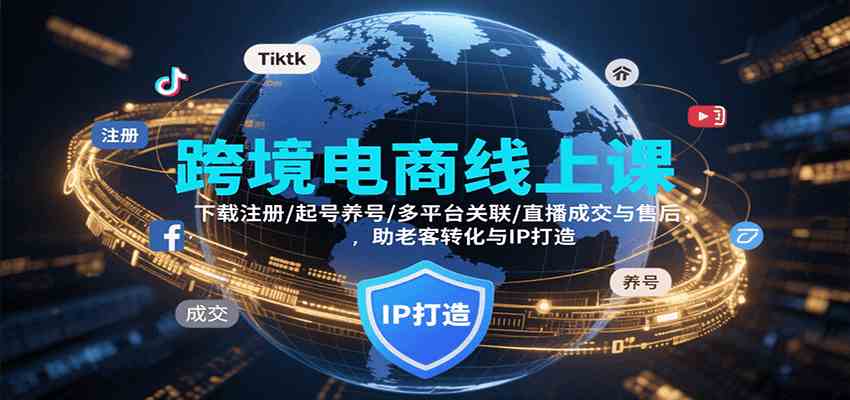 跨境电商线上课，下载注册/起号养号/多平台关联/直播成交与售后，IP打造与老客转化-致富学堂