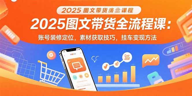 （15716期）2025图文带货全流程课：账号装修定位，素材获取技巧，挂车变现方法-致富学堂