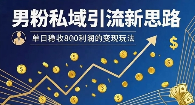 男粉私域引流新思路，单日稳收8张利润的变现玩法-致富学堂