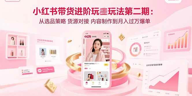 （15719期）小红书带货进阶玩法第二期：从选品策略 货源对接 内容制作到月入过万爆单-致富学堂