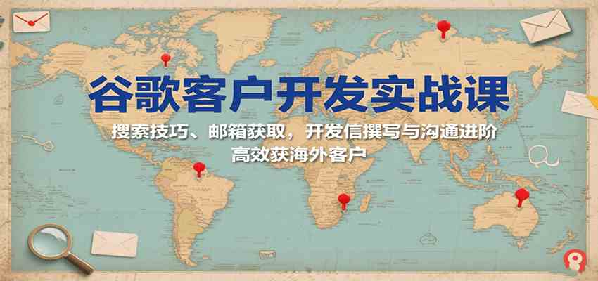 谷歌客户开发实战课：搜索技巧、邮箱获取，开发信撰写与沟通进阶，高效获海外客户-致富学堂