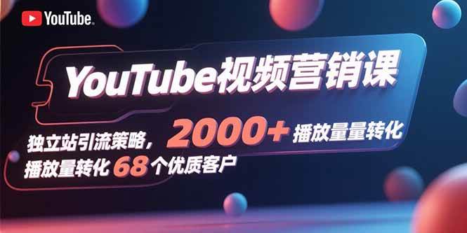 （15740期）YouTube视频营销课，独立站引流策略，2000+播放量转化68个优质客户-致富学堂