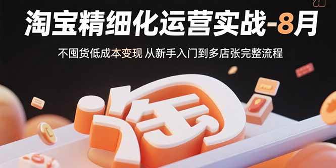 （15739期）淘宝精细化运营实战-8月：不囤货低成本变现 从新手入门到多店扩张完整流程-致富学堂