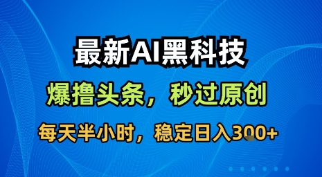 最新AI黑科技软件撸头条搬运，无需任何指令，秒过原创，每天半小时，稳定日入3张【揭秘】-致富学堂
