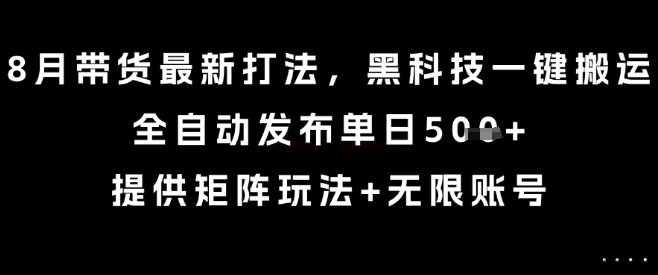 8月带货最新打法，黑科技一键搬运，全自动发布单日5张+，提供矩阵玩法+无限账号【揭秘】-致富学堂
