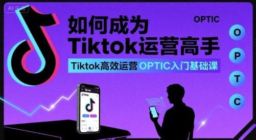 如何成为Tiktok运营高手，Tiktok高效运营OPTIC入门基础课-致富学堂