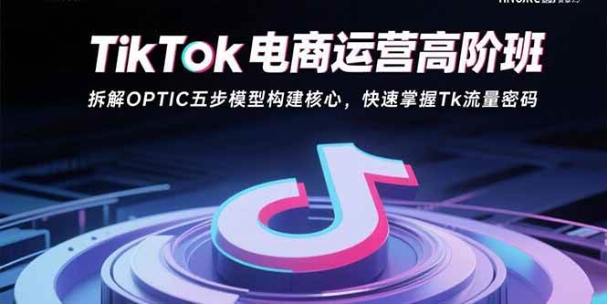 （15752期）TikTok电商运营高阶班：拆解OPTIC五步模型构建核心，快速掌握Tk流量密码-致富学堂