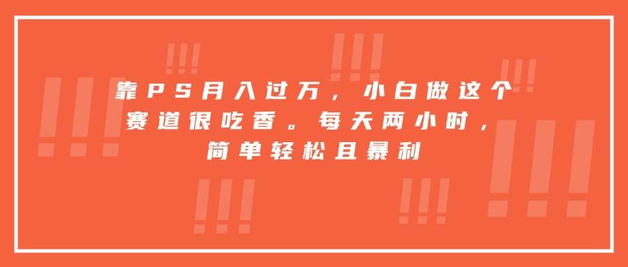 （15764期）靠PS月入过万，小白做这个赛道很吃香。每天两小时，简单轻松且暴利-致富学堂