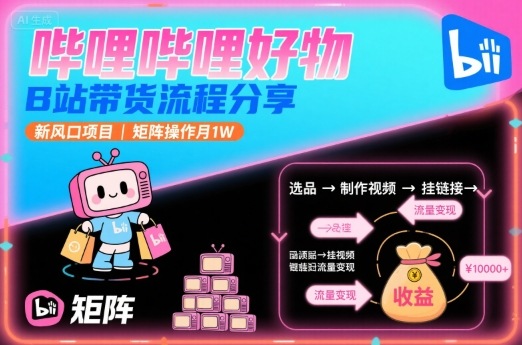 哔哩哔哩好物，B站带货流程分享，新风口项目，矩阵操作月1W-致富学堂