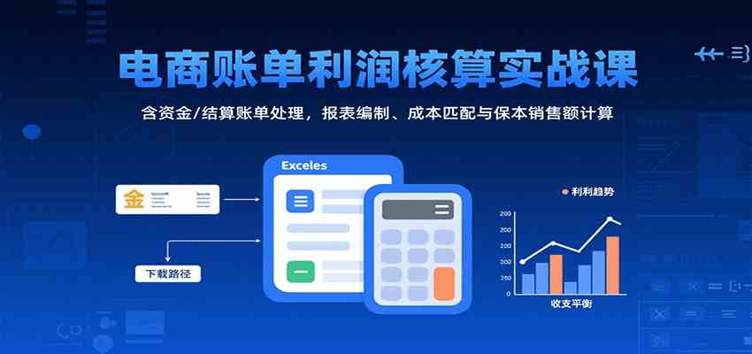 电商账单利润核算实战课：含资金/结算账单处理，报表编制、成本匹配与保本销售额计算-致富学堂
