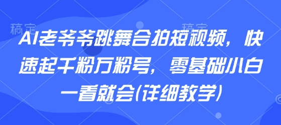 AI老爷爷跳舞合拍短视频，快速起千粉万粉号，零基础小白一看就会(详细教学)-致富学堂