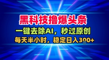 黑科技撸爆头条，一键去除AI，秒过原创，每天半小时，稳定日入3张+【揭秘】-致富学堂