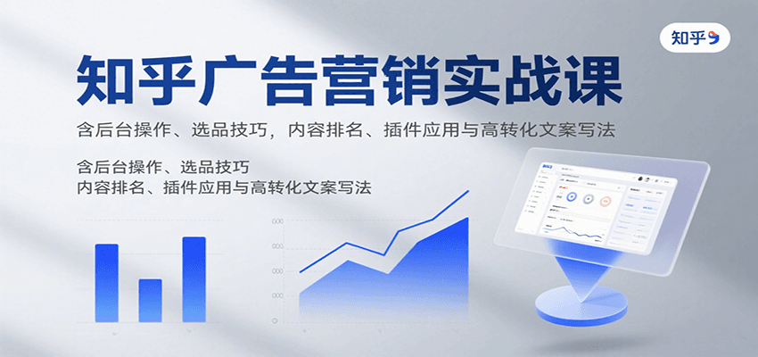 知乎广告营销实战课，含后台操作、选品技巧，内容排名、插件应用与高转化文案写法-致富学堂