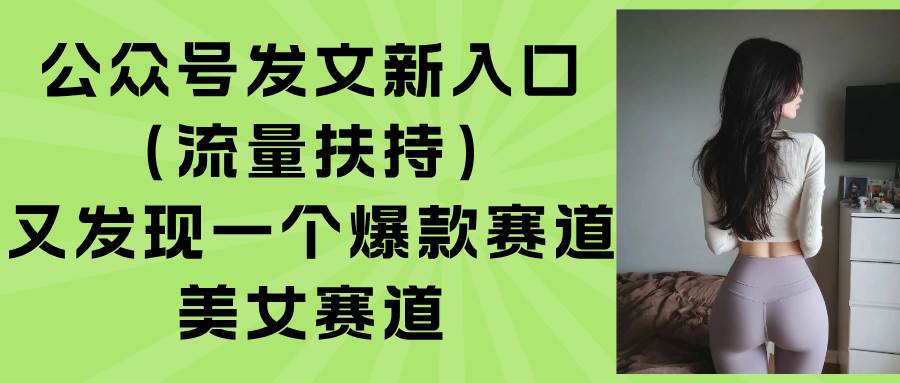 （15781期）公众号发文新入口（流量扶持），又发现一个爆款赛道：美女赛道-致富学堂