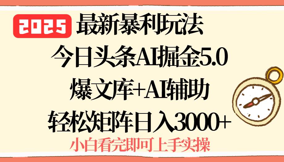 （15786期）2025年今日头条最新暴利玩法5.0，一键生成爆款，轻松实现矩阵日入3000+-致富学堂