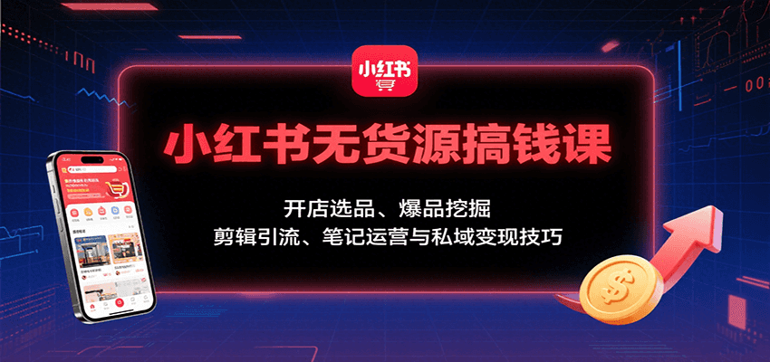 小红书无货源搞钱课：开店选品、爆品挖掘，剪辑引流、笔记运营与私域变现技巧-致富学堂