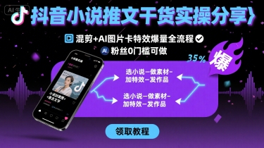 抖音小说推文干货实操分享，混剪+AI图片卡特效爆量全流程，0粉丝0门槛可做-致富学堂