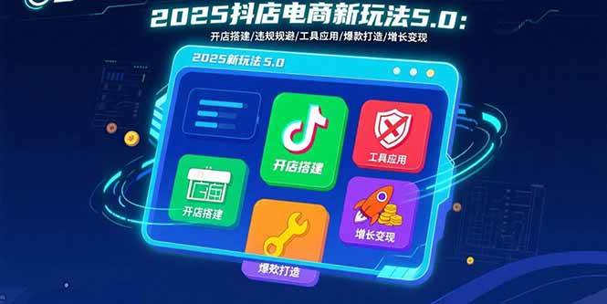 （15796期）2025抖店电商新玩法5.0：开店搭建/违规规避/工具应用,快速掌握基础运营…-致富学堂