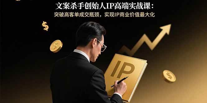 （15797期）文案杀手创始人IP高端实战课：突破高客单成交瓶颈，实现IP商业价值最大化-致富学堂
