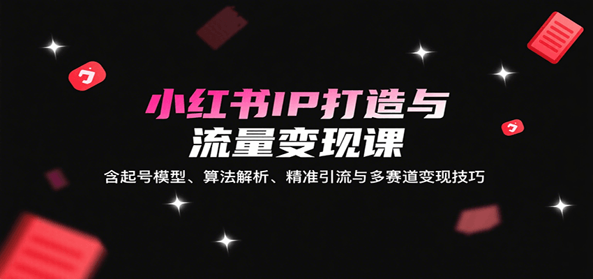小红书IP打造与流量变现课：含起号模型、算法解析、精准引流与多赛道变现技巧-致富学堂